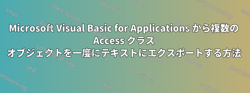 Microsoft Visual Basic for Applications から複数の Access クラス オブジェクトを一度にテキストにエクスポートする方法