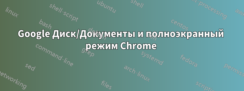 Google Диск/Документы и полноэкранный режим Chrome