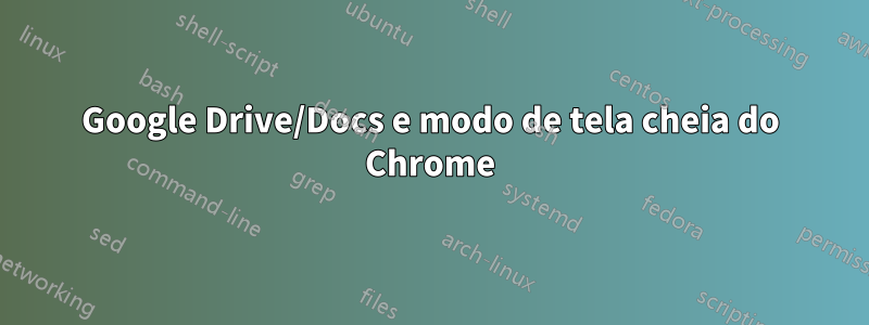 Google Drive/Docs e modo de tela cheia do Chrome