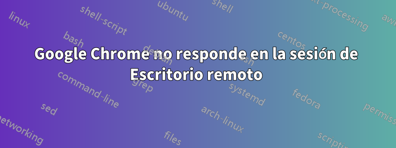 Google Chrome no responde en la sesión de Escritorio remoto