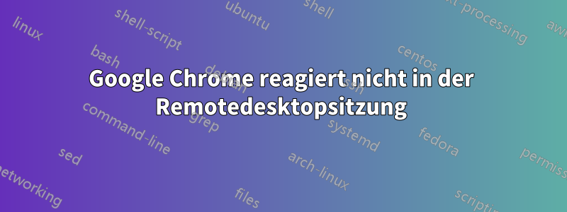 Google Chrome reagiert nicht in der Remotedesktopsitzung