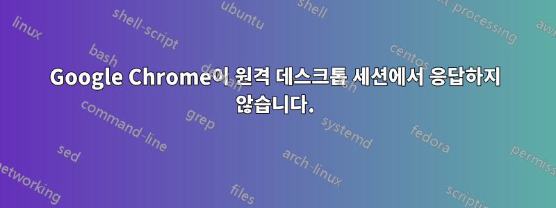 Google Chrome이 원격 데스크톱 세션에서 응답하지 않습니다.