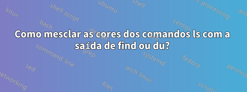 Como mesclar as cores dos comandos ls com a saída de find ou du?