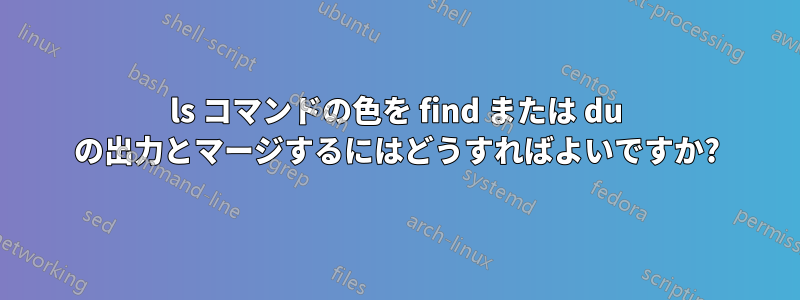 ls コマンドの色を find または du の出力とマージするにはどうすればよいですか?