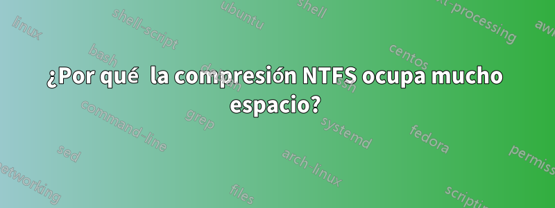 ¿Por qué la compresión NTFS ocupa mucho espacio?