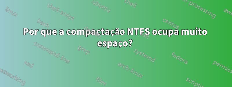 Por que a compactação NTFS ocupa muito espaço?