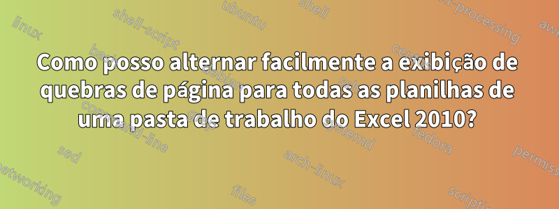 Como posso alternar facilmente a exibição de quebras de página para todas as planilhas de uma pasta de trabalho do Excel 2010?