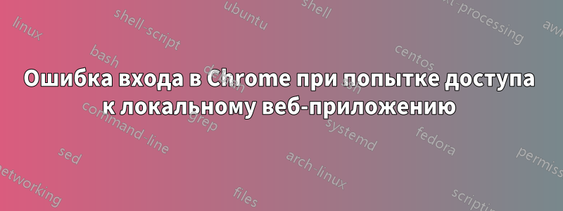 Ошибка входа в Chrome при попытке доступа к локальному веб-приложению