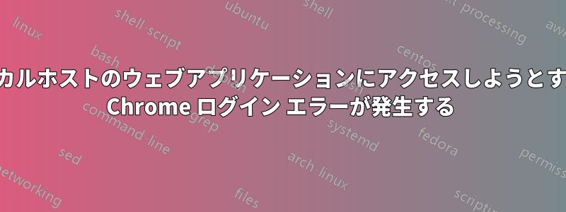 ローカルホストのウェブアプリケーションにアクセスしようとすると Chrome ログイン エラーが発生する