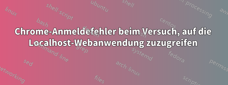 Chrome-Anmeldefehler beim Versuch, auf die Localhost-Webanwendung zuzugreifen