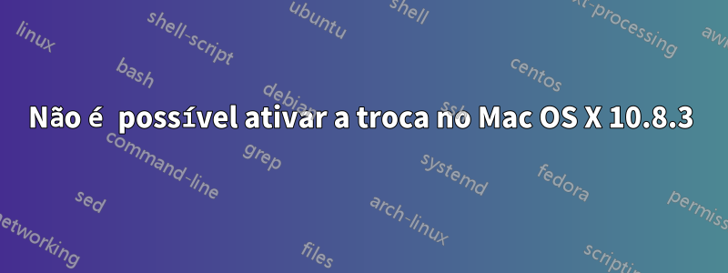 Não é possível ativar a troca no Mac OS X 10.8.3