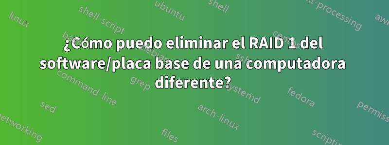 ¿Cómo puedo eliminar el RAID 1 del software/placa base de una computadora diferente?