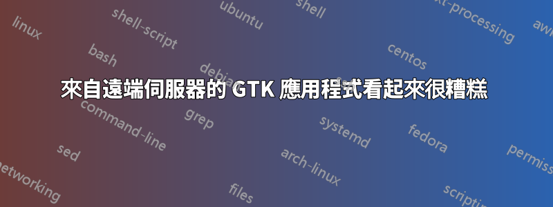 來自遠端伺服器的 GTK 應用程式看起來很糟糕