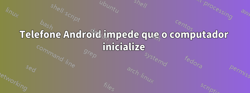 Telefone Android impede que o computador inicialize