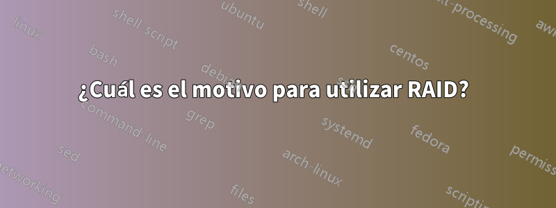 ¿Cuál es el motivo para utilizar RAID? 