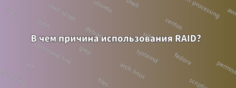 В чем причина использования RAID? 