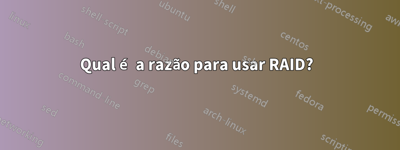 Qual é a razão para usar RAID? 