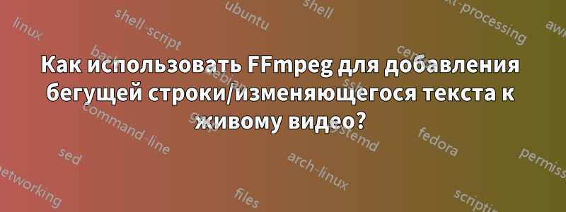 Как использовать FFmpeg для добавления бегущей строки/изменяющегося текста к живому видео?