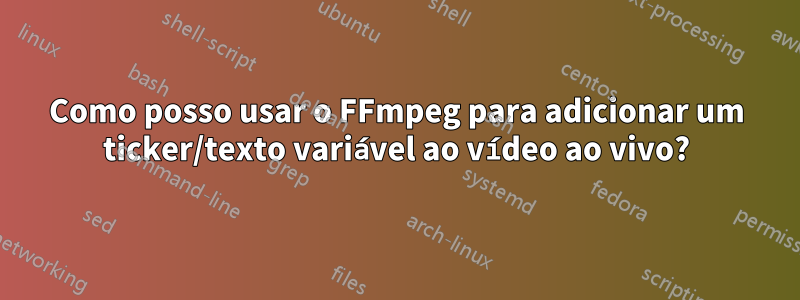 Como posso usar o FFmpeg para adicionar um ticker/texto variável ao vídeo ao vivo?