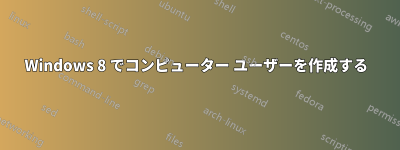 Windows 8 でコンピューター ユーザーを作成する 