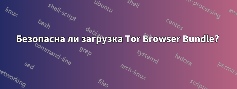 Безопасна ли загрузка Tor Browser Bundle?