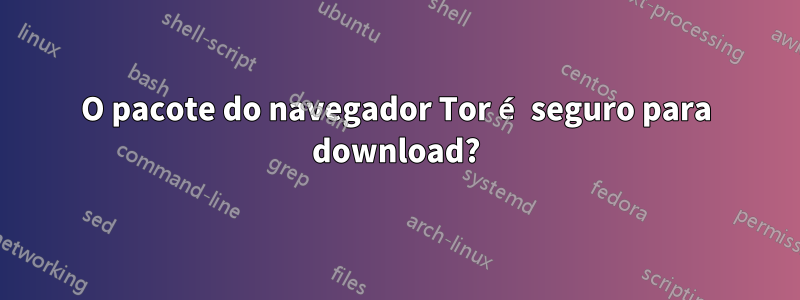 O pacote do navegador Tor é seguro para download?