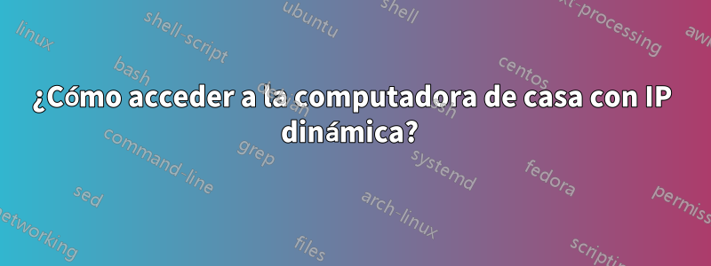 ¿Cómo acceder a la computadora de casa con IP dinámica? 