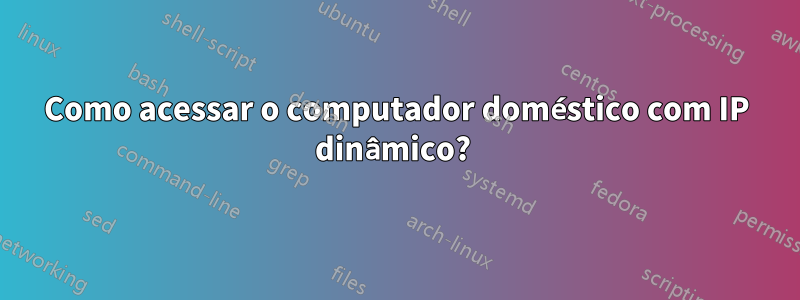 Como acessar o computador doméstico com IP dinâmico? 