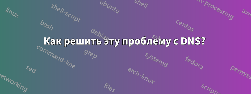 Как решить эту проблему с DNS?