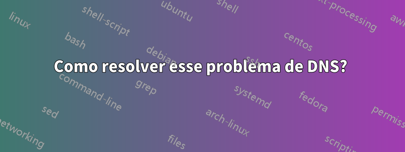 Como resolver esse problema de DNS?