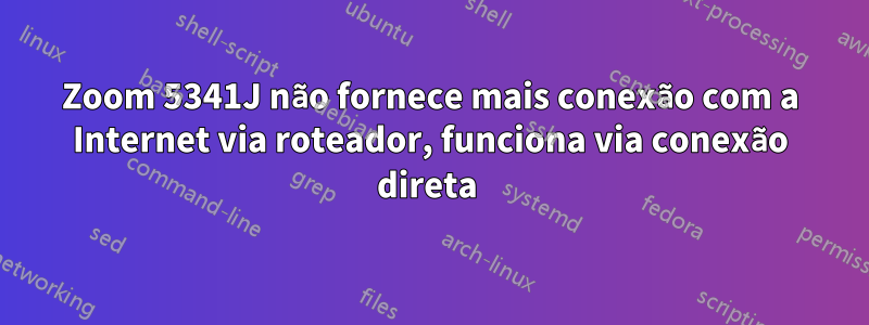 Zoom 5341J não fornece mais conexão com a Internet via roteador, funciona via conexão direta 