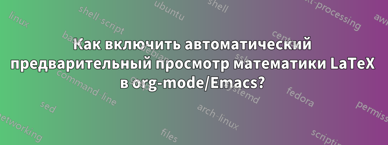 Как включить автоматический предварительный просмотр математики LaTeX в org-mode/Emacs?