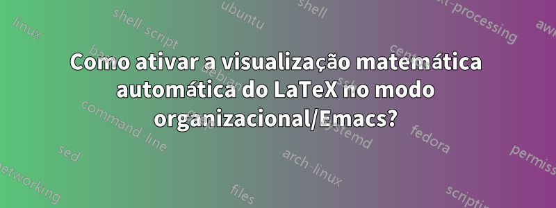 Como ativar a visualização matemática automática do LaTeX no modo organizacional/Emacs?