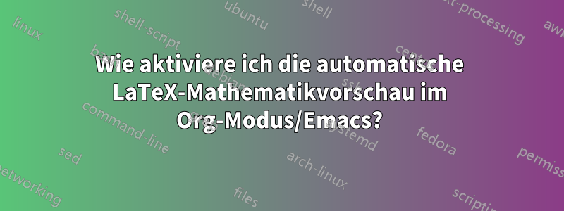 Wie aktiviere ich die automatische LaTeX-Mathematikvorschau im Org-Modus/Emacs?