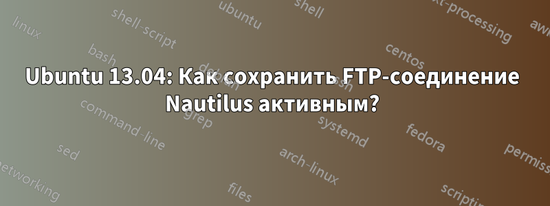 Ubuntu 13.04: Как сохранить FTP-соединение Nautilus активным?