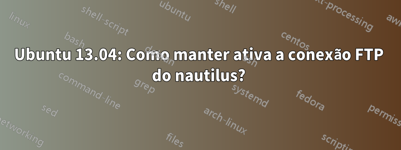 Ubuntu 13.04: Como manter ativa a conexão FTP do nautilus?