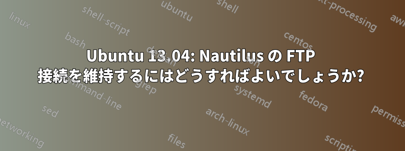 Ubuntu 13.04: Nautilus の FTP 接続を維持するにはどうすればよいでしょうか?