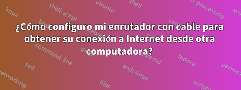 ¿Cómo configuro mi enrutador con cable para obtener su conexión a Internet desde otra computadora?