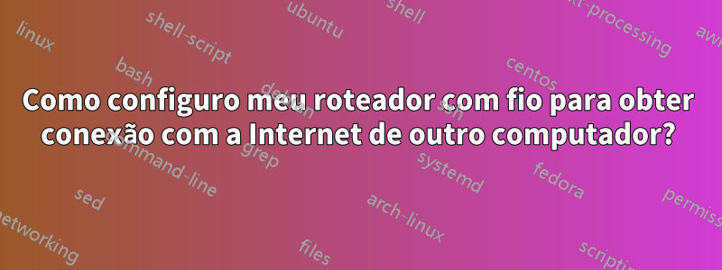 Como configuro meu roteador com fio para obter conexão com a Internet de outro computador?