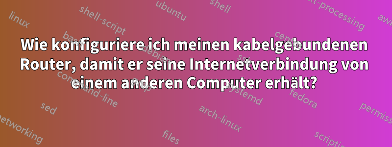 Wie konfiguriere ich meinen kabelgebundenen Router, damit er seine Internetverbindung von einem anderen Computer erhält?