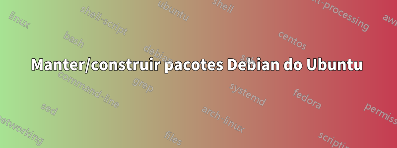 Manter/construir pacotes Debian do Ubuntu