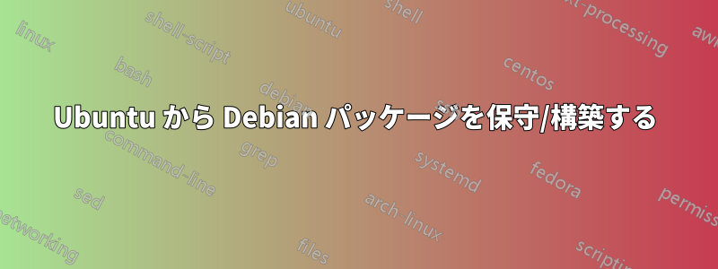 Ubuntu から Debian パッケージを保守/構築する