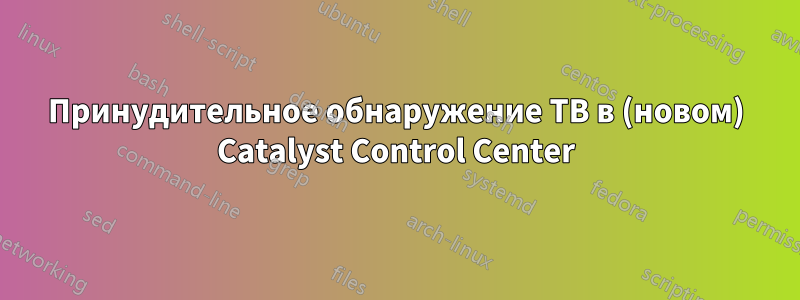 Принудительное обнаружение ТВ в (новом) Catalyst Control Center