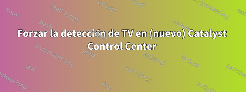 Forzar la detección de TV en (nuevo) Catalyst Control Center