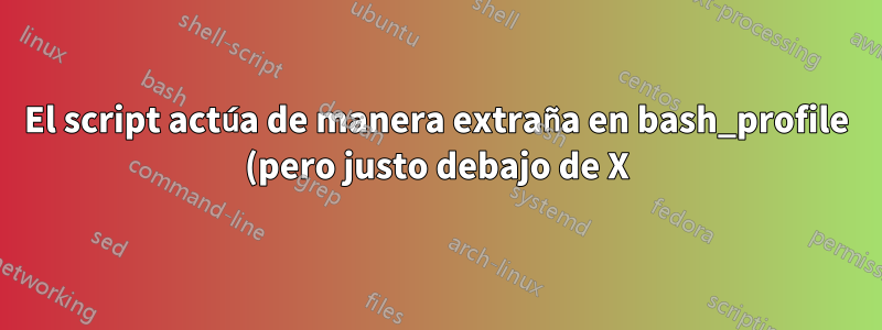 El script actúa de manera extraña en bash_profile (pero justo debajo de X)