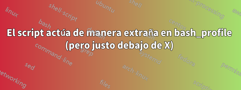 El script actúa de manera extraña en bash_profile (pero justo debajo de X)