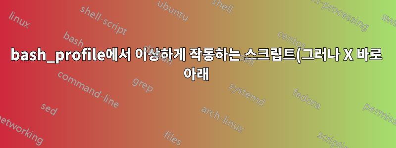 bash_profile에서 이상하게 작동하는 스크립트(그러나 X 바로 아래)