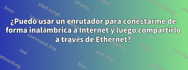 ¿Puedo usar un enrutador para conectarme de forma inalámbrica a Internet y luego compartirlo a través de Ethernet?