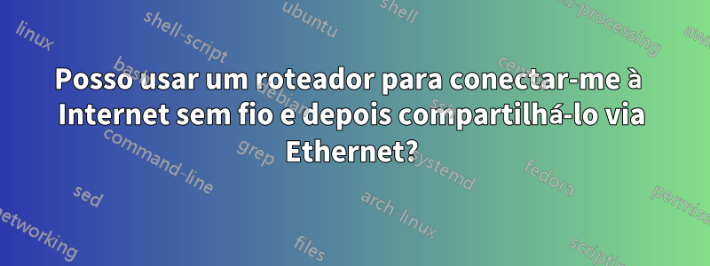 Posso usar um roteador para conectar-me à Internet sem fio e depois compartilhá-lo via Ethernet?