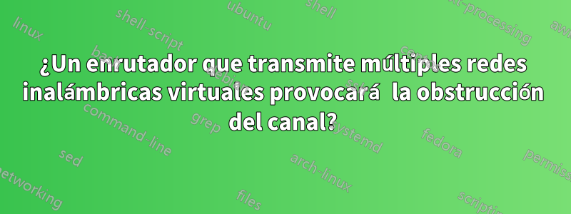 ¿Un enrutador que transmite múltiples redes inalámbricas virtuales provocará la obstrucción del canal?